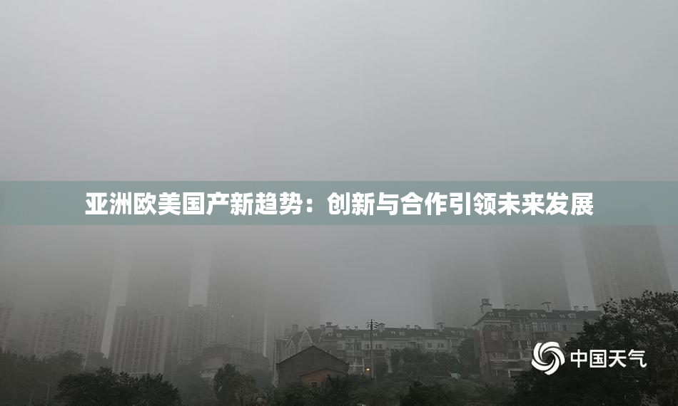 亚洲欧美国产新趋势：创新与合作引领未来发展