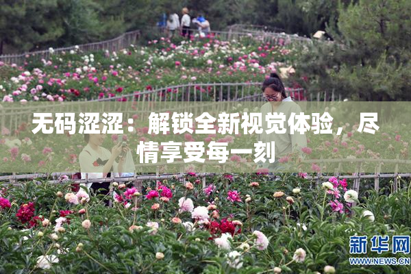 无码涩涩：解锁全新视觉体验，尽情享受每一刻