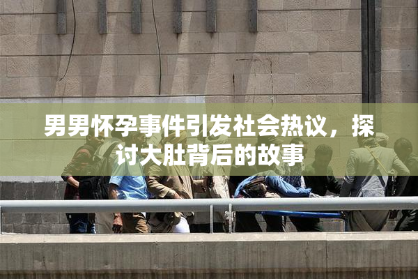 男男怀孕事件引发社会热议，探讨大肚背后的故事