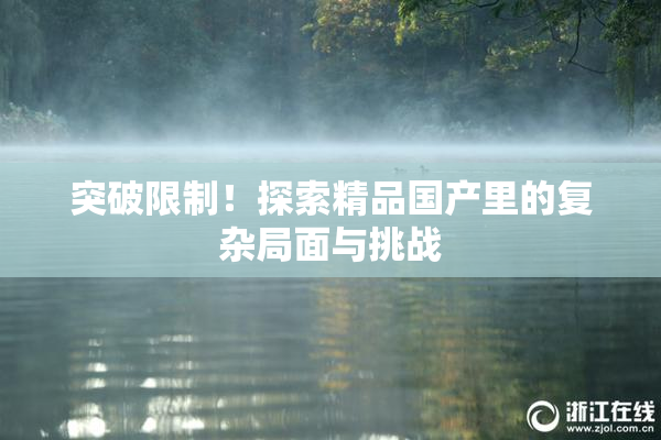 突破限制！探索精品国产里的复杂局面与挑战