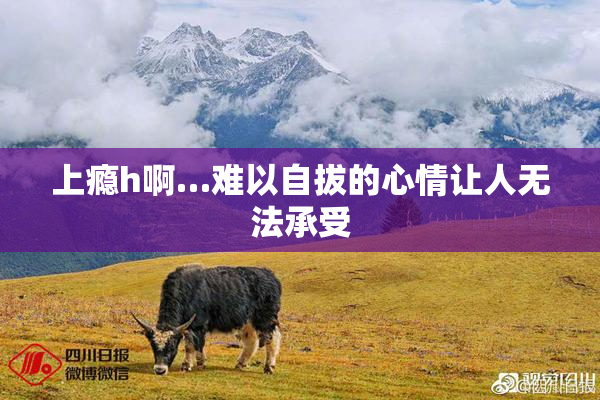 上瘾h啊…难以自拔的心情让人无法承受