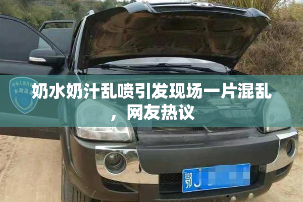 奶水奶汁乱喷引发现场一片混乱，网友热议