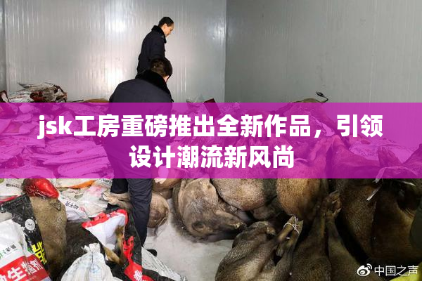 jsk工房重磅推出全新作品，引领设计潮流新风尚