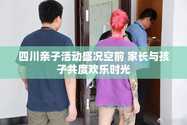 四川亲子活动盛况空前 家长与孩子共度欢乐时光