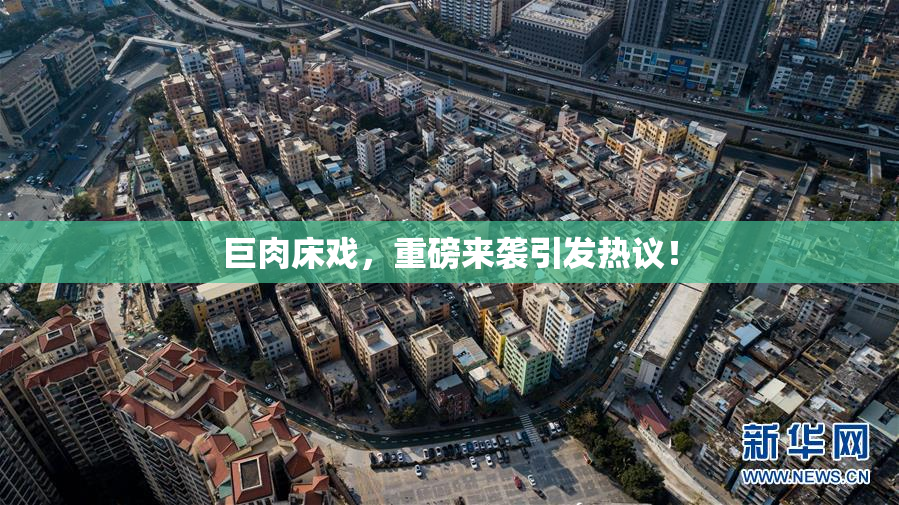巨肉床戏，重磅来袭引发热议！