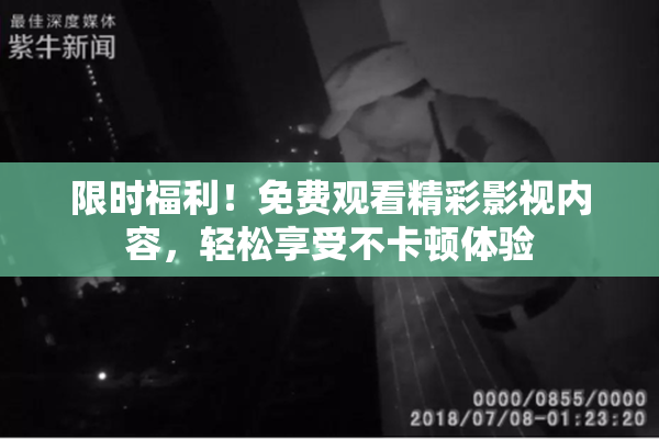 限时福利！免费观看精彩影视内容，轻松享受不卡顿体验