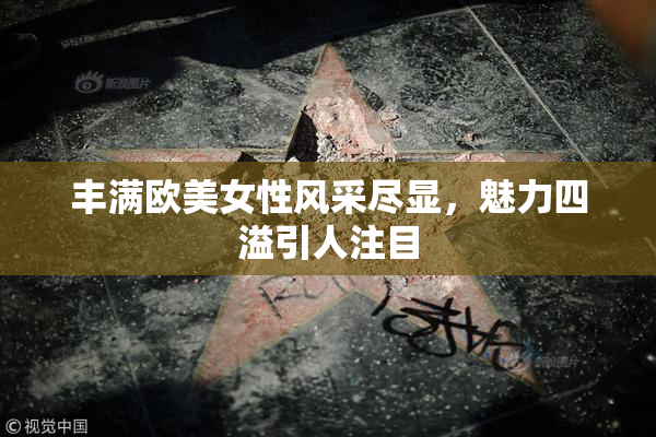 丰满欧美女性风采尽显，魅力四溢引人注目