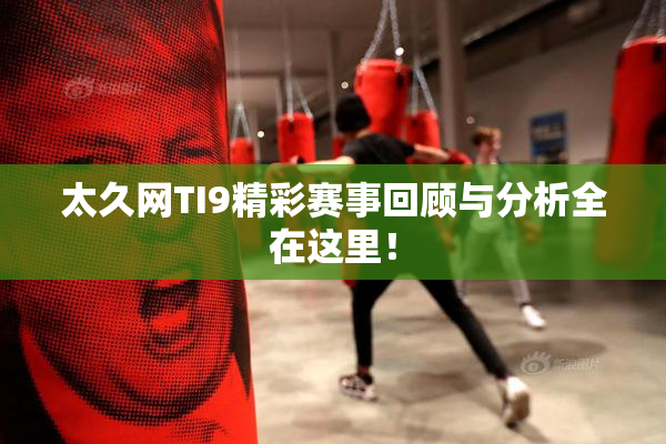 太久网TI9精彩赛事回顾与分析全在这里！