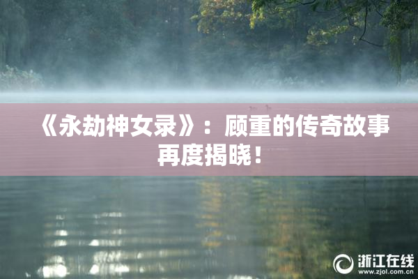 《永劫神女录》：顾重的传奇故事再度揭晓！
