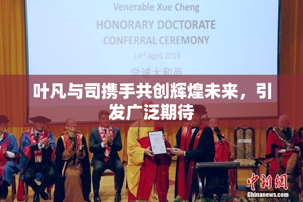 叶凡与司携手共创辉煌未来，引发广泛期待