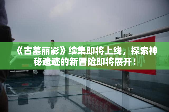 《古墓丽影》续集即将上线，探索神秘遗迹的新冒险即将展开！