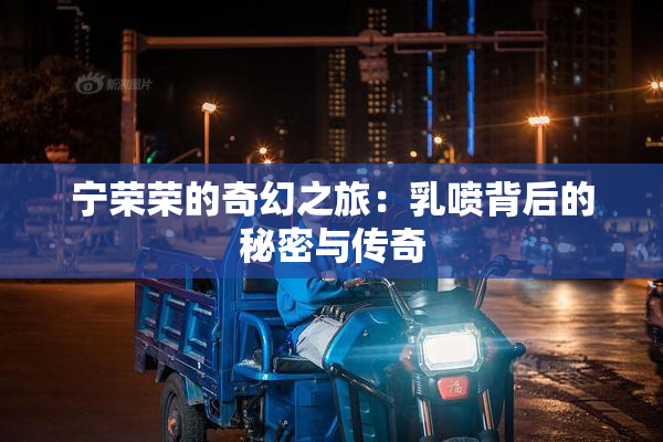 宁荣荣的奇幻之旅：乳喷背后的秘密与传奇