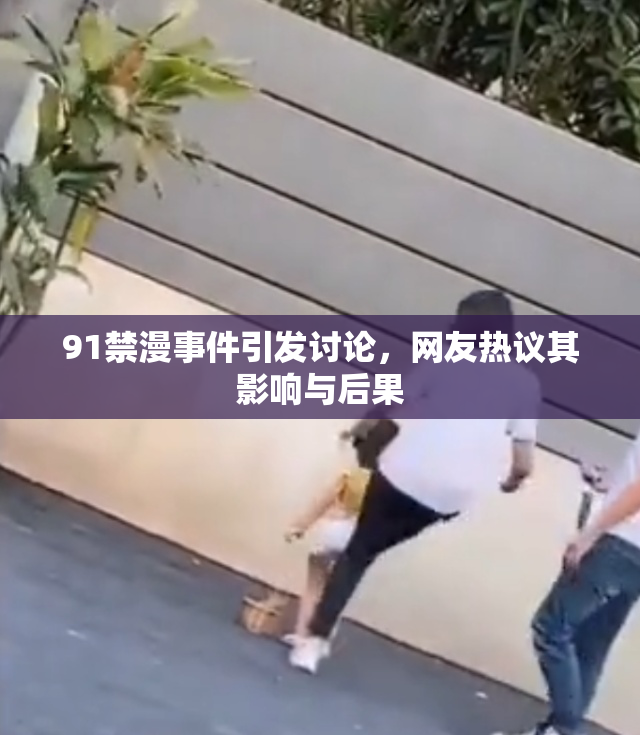 91禁漫事件引发讨论，网友热议其影响与后果