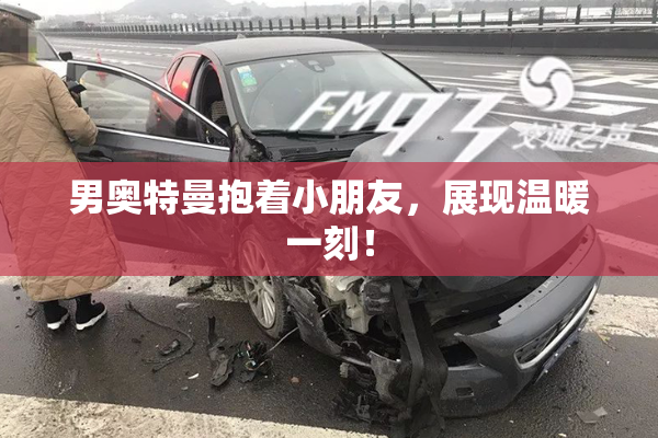 男奥特曼抱着小朋友，展现温暖一刻！