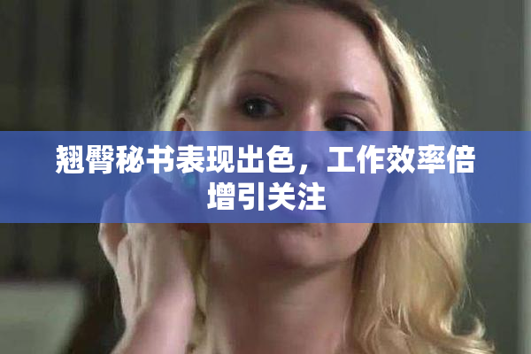 翘臀秘书表现出色，工作效率倍增引关注