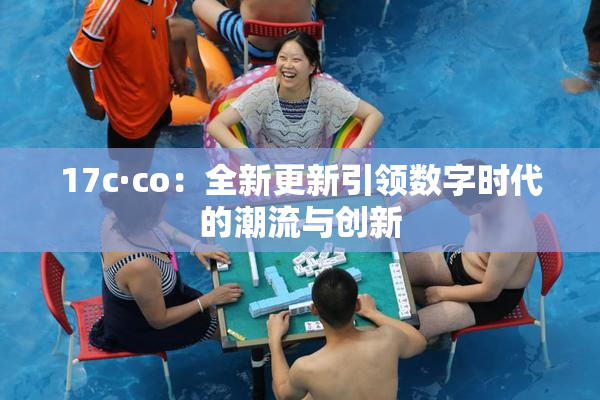 17c·co：全新更新引领数字时代的潮流与创新