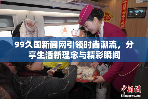 99久国新闻网引领时尚潮流，分享生活新理念与精彩瞬间