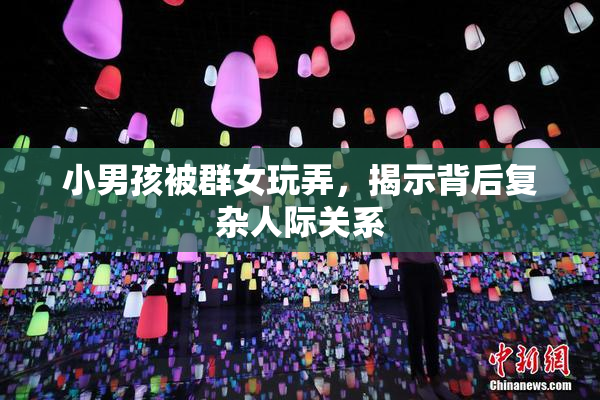小男孩被群女玩弄，揭示背后复杂人际关系