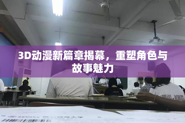 3D动漫新篇章揭幕，重塑角色与故事魅力