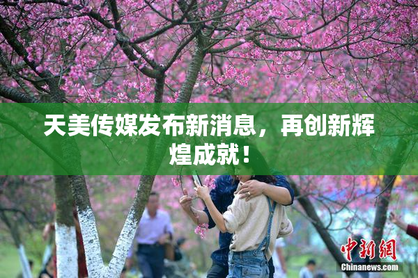 天美传媒发布新消息，再创新辉煌成就！