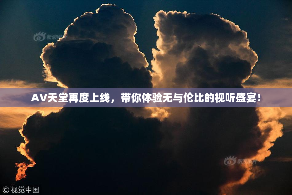 AV天堂再度上线，带你体验无与伦比的视听盛宴！