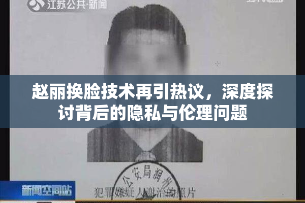 赵丽换脸技术再引热议，深度探讨背后的隐私与伦理问题