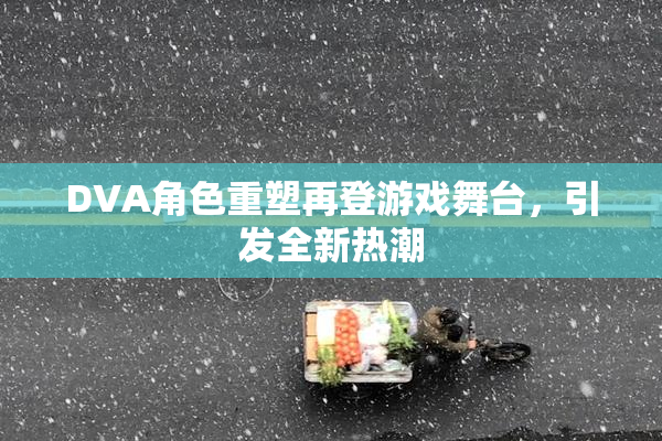 DVA角色重塑再登游戏舞台，引发全新热潮