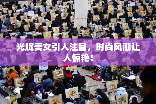 光腚美女引人注目，时尚风潮让人惊艳！