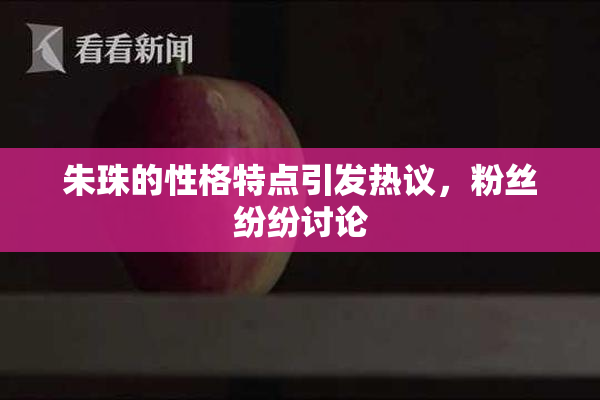 朱珠的性格特点引发热议，粉丝纷纷讨论