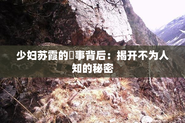 少妇苏霞的婬事背后：揭开不为人知的秘密