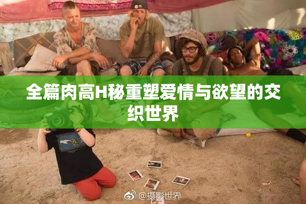 全篇肉高H秘重塑爱情与欲望的交织世界