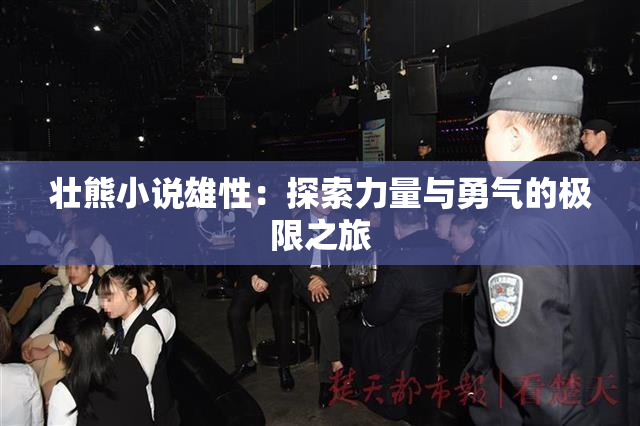 壮熊小说雄性：探索力量与勇气的极限之旅