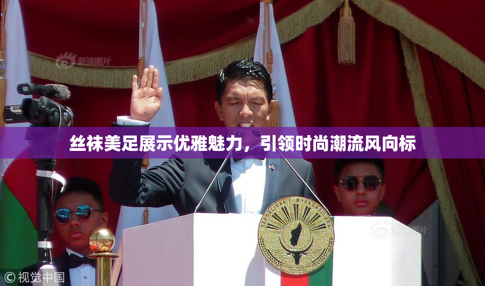 丝袜美足展示优雅魅力，引领时尚潮流风向标