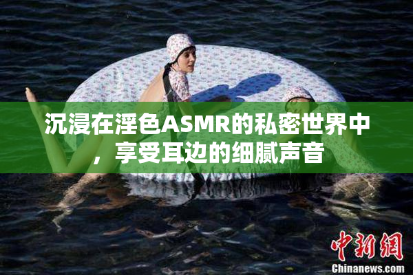 沉浸在淫色ASMR的私密世界中，享受耳边的细腻声音