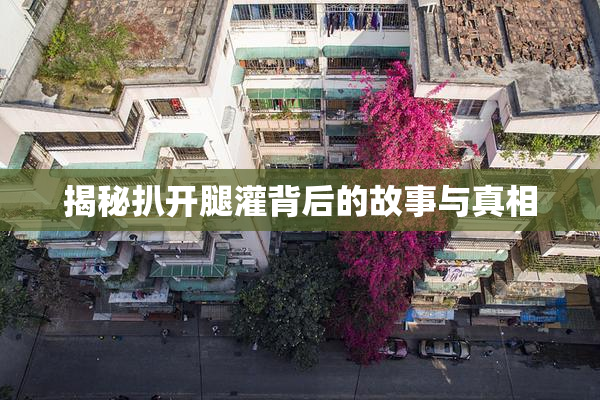 揭秘扒开腿灌背后的故事与真相