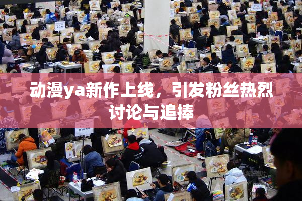 动漫ya新作上线，引发粉丝热烈讨论与追捧