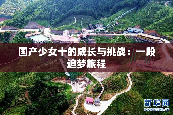 国产少女十的成长与挑战：一段追梦旅程