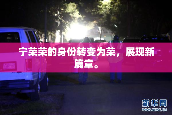 宁荣荣的身份转变为荣，展现新篇章。