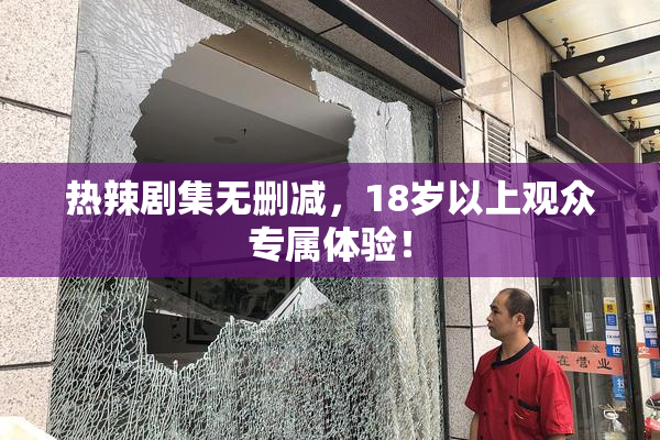 热辣剧集无删减，18岁以上观众专属体验！