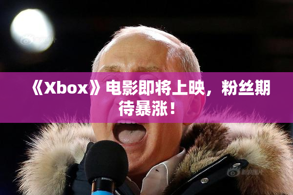 《Xbox》电影即将上映，粉丝期待暴涨！