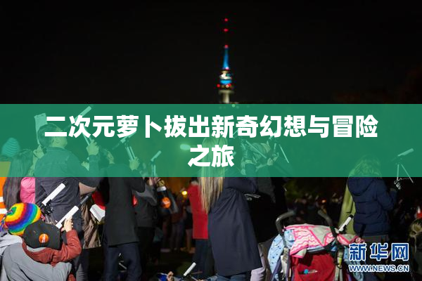 二次元萝卜拔出新奇幻想与冒险之旅