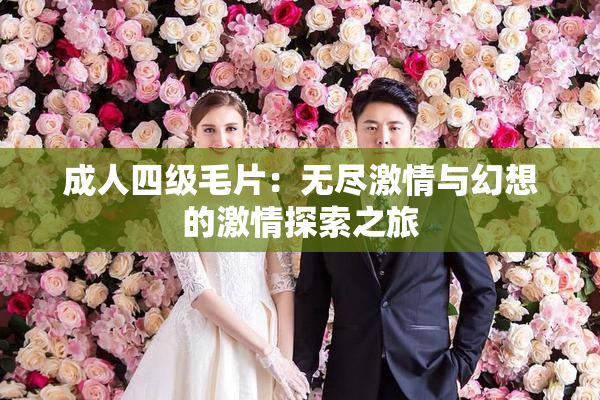 成人四级毛片：无尽激情与幻想的激情探索之旅