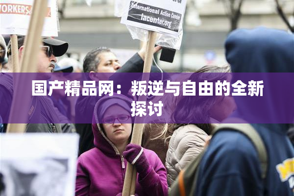 国产精品网：叛逆与自由的全新探讨