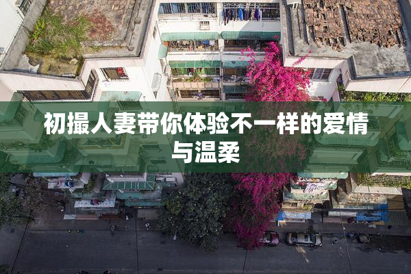 初撮人妻带你体验不一样的爱情与温柔