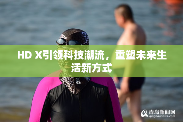 HD X引领科技潮流，重塑未来生活新方式