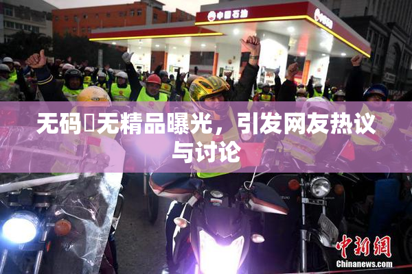 无码囯无精品曝光，引发网友热议与讨论