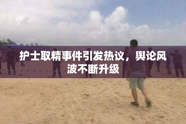 护士取精事件引发热议，舆论风波不断升级