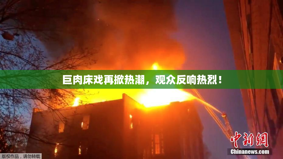 巨肉床戏再掀热潮，观众反响热烈！