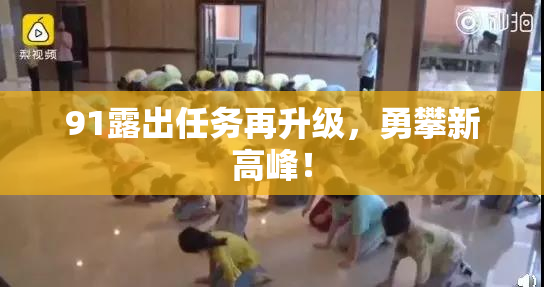 91露出任务再升级，勇攀新高峰！