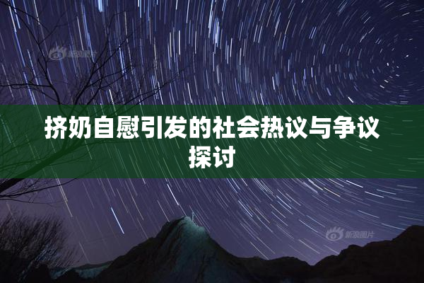 挤奶自慰引发的社会热议与争议探讨